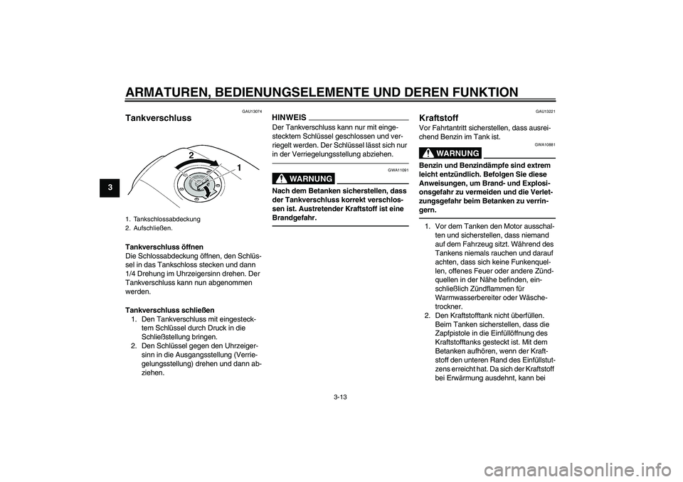 YAMAHA XJR 1300 2011 Betriebsanleitungen (in German) ARMATUREN, BEDIENUNGSELEMENTE UND DEREN FUNKTION
3-13
3
GAU13074
Tankverschluss Tankverschluss öffnen
Die Schlossabdeckung öffnen, den Schlüs-
sel in das Tankschloss stecken und dann
1/4 Drehung i YAMAHA XJR 1300 2011 Betriebsanleitungen (in German) ARMATUREN, BEDIENUNGSELEMENTE UND DEREN FUNKTION
3-13
3
GAU13074
Tankverschluss Tankverschluss öffnen
Die Schlossabdeckung öffnen, den Schlüs-
sel in das Tankschloss stecken und dann
1/4 Drehung i