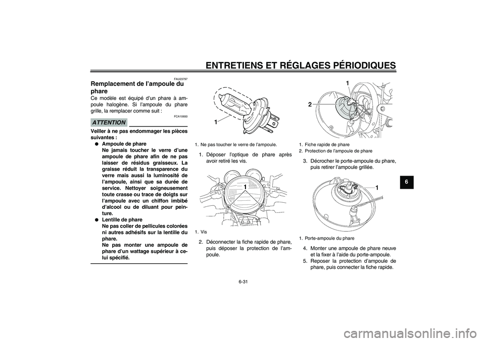 YAMAHA XJR 1300 2011  Notices Demploi (in French) ENTRETIENS ET RÉGLAGES PÉRIODIQUES
6-31
6
FAU23797
Remplacement de l’ampoule du 
phare Ce modèle est équipé d’un phare à am-
poule halogène. Si l’ampoule du phare
grille, la remplacer com