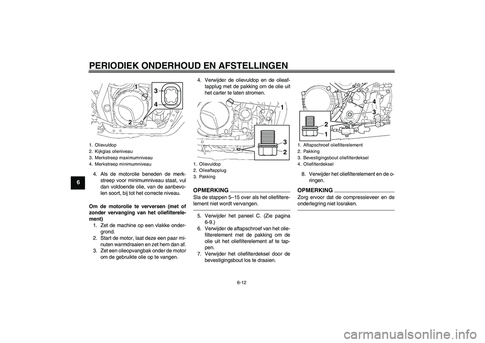 YAMAHA XJR 1300 2011  Instructieboekje (in Dutch) PERIODIEK ONDERHOUD EN AFSTELLINGEN
6-12
6
4. Als de motorolie beneden de merk-
streep voor minimumniveau staat, vul
dan voldoende olie, van de aanbevo-
len soort, bij tot het correcte niveau.
Om de m