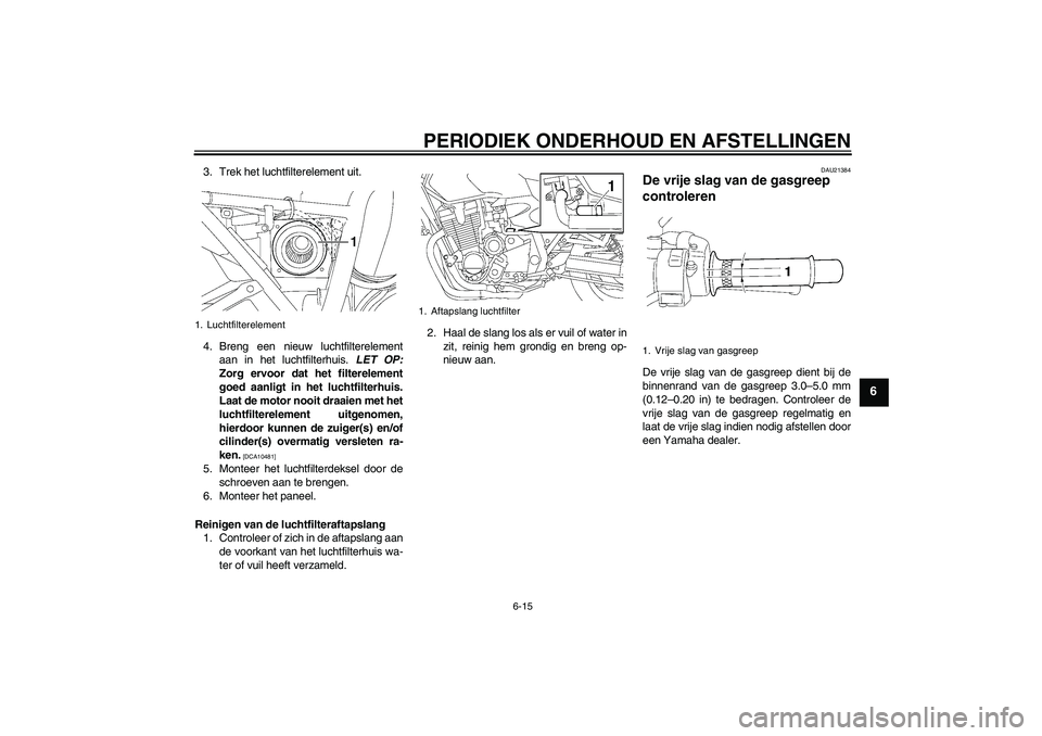 YAMAHA XJR 1300 2011  Instructieboekje (in Dutch) PERIODIEK ONDERHOUD EN AFSTELLINGEN
6-15
6
3. Trek het luchtfilterelement uit.
4. Breng een nieuw luchtfilterelement
aan in het luchtfilterhuis. LET OP:
Zorg ervoor dat het filterelement
goed aanligt 