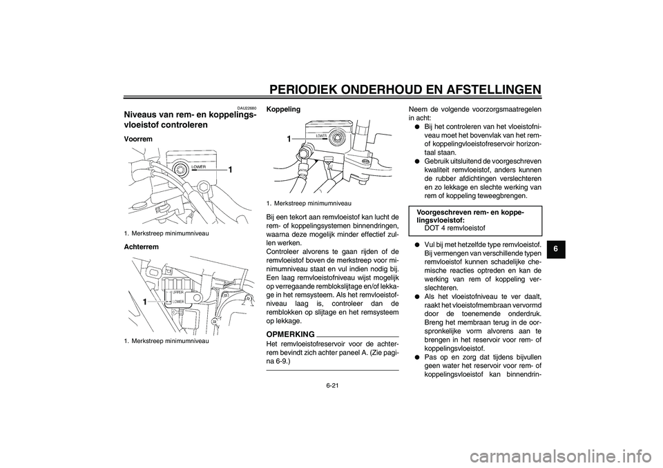 YAMAHA XJR 1300 2011  Instructieboekje (in Dutch) PERIODIEK ONDERHOUD EN AFSTELLINGEN
6-21
6
DAU22680
Niveaus van rem- en koppelings-
vloeistof controleren Voorrem
AchterremKoppeling
Bij een tekort aan remvloeistof kan lucht de
rem- of koppelingsyste