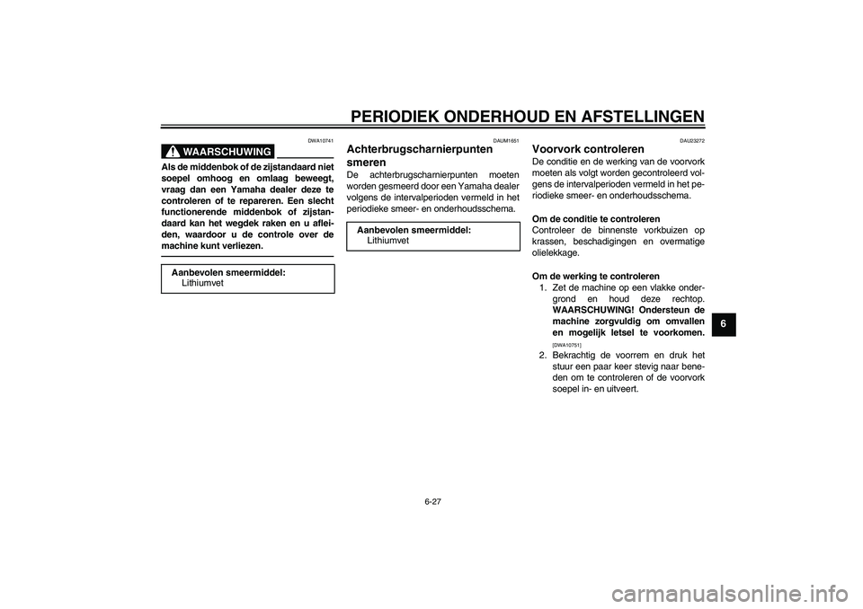 YAMAHA XJR 1300 2011  Instructieboekje (in Dutch) PERIODIEK ONDERHOUD EN AFSTELLINGEN
6-27
6
WAARSCHUWING
DWA10741
Als de middenbok of de zijstandaard niet
soepel omhoog en omlaag beweegt,
vraag dan een Yamaha dealer deze te
controleren of te reparer
