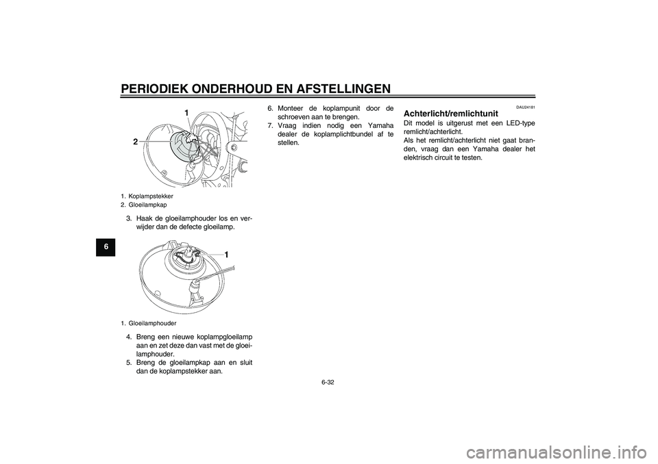 YAMAHA XJR 1300 2011  Instructieboekje (in Dutch) PERIODIEK ONDERHOUD EN AFSTELLINGEN
6-32
6
3. Haak de gloeilamphouder los en ver-
wijder dan de defecte gloeilamp.
4. Breng een nieuwe koplampgloeilamp
aan en zet deze dan vast met de gloei-
lamphoude