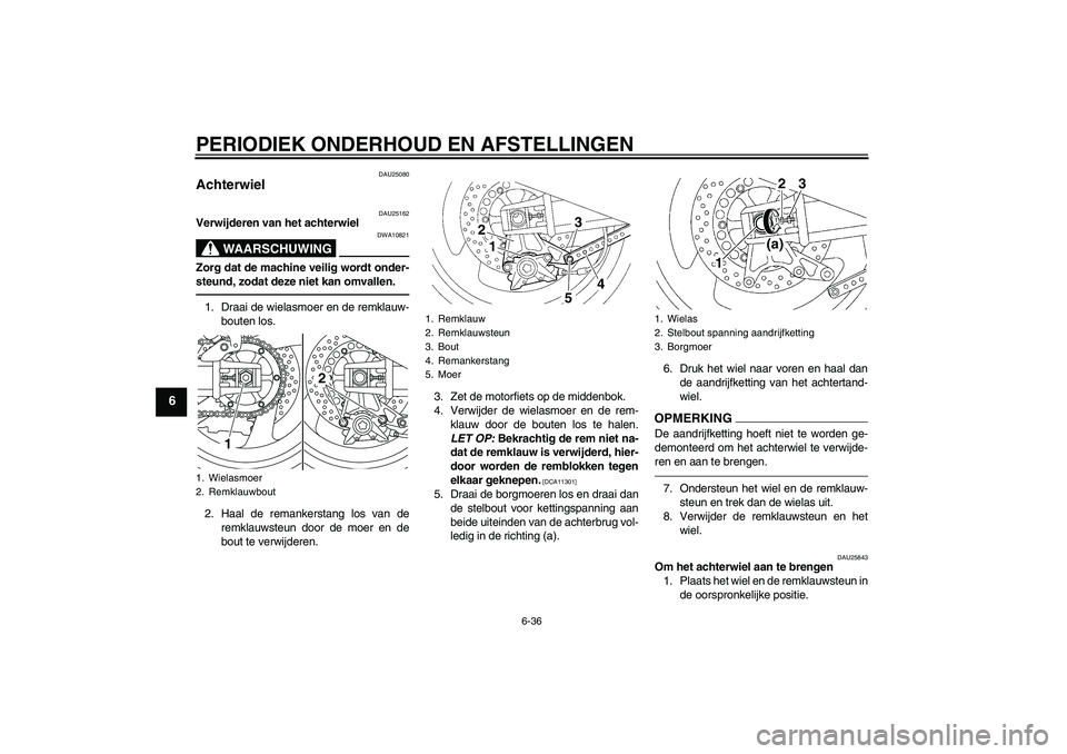 YAMAHA XJR 1300 2011  Instructieboekje (in Dutch) PERIODIEK ONDERHOUD EN AFSTELLINGEN
6-36
6
DAU25080
Achterwiel 
DAU25162
Verwijderen van het achterwiel
WAARSCHUWING
DWA10821
Zorg dat de machine veilig wordt onder-
steund, zodat deze niet kan omvall