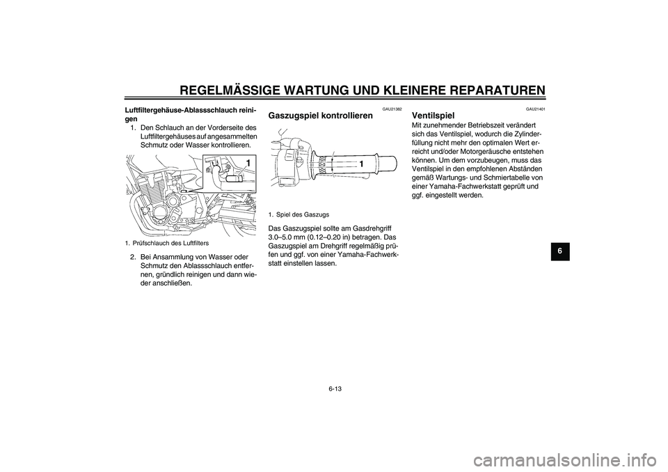 YAMAHA XJR 1300 2008 Betriebsanleitungen (in German) REGELMÄSSIGE WARTUNG UND KLEINERE REPARATUREN
6-13
6
Luftfiltergehäuse-Ablassschlauch reini-
gen
1. Den Schlauch an der Vorderseite des
Luftfiltergehäuses auf angesammelten
Schmutz oder Wasser ko YAMAHA XJR 1300 2008 Betriebsanleitungen (in German) REGELMÄSSIGE WARTUNG UND KLEINERE REPARATUREN
6-13
6
Luftfiltergehäuse-Ablassschlauch reini-
gen
1. Den Schlauch an der Vorderseite des
Luftfiltergehäuses auf angesammelten
Schmutz oder Wasser ko