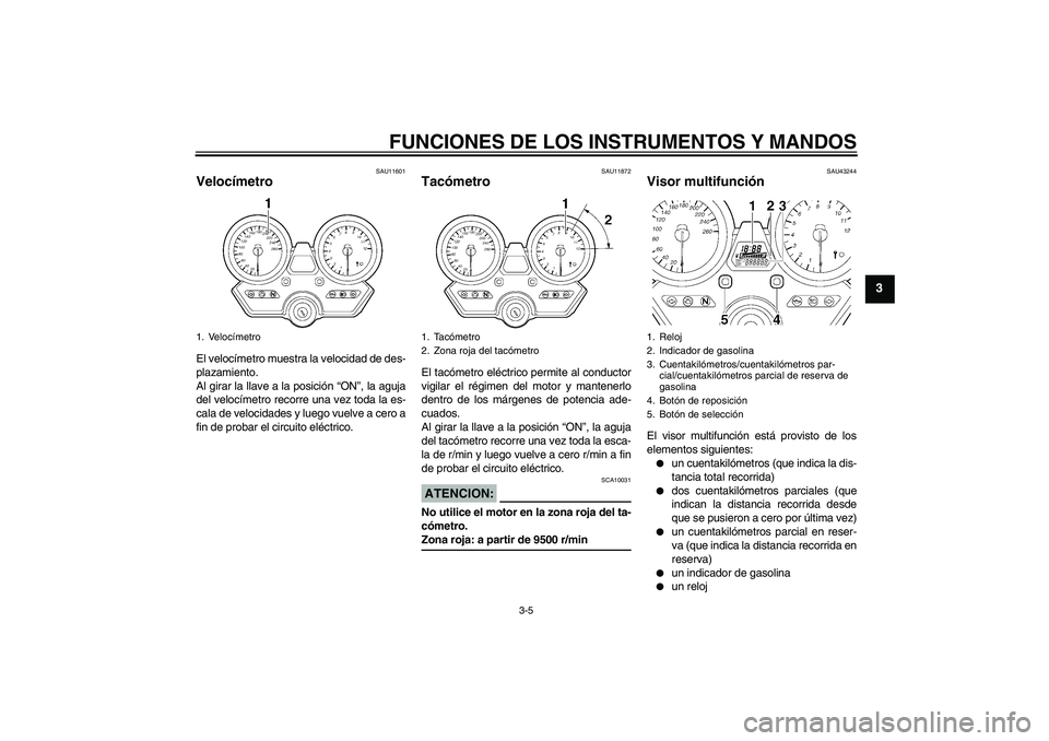 YAMAHA XJR 1300 2008  Manuale de Empleo (in Spanish) FUNCIONES DE LOS INSTRUMENTOS Y MANDOS
3-5
3
SAU11601
Velocímetro El velocímetro muestra la velocidad de des-
plazamiento.
Al girar la llave a la posición “ON”, la aguja
del velocímetro recorr