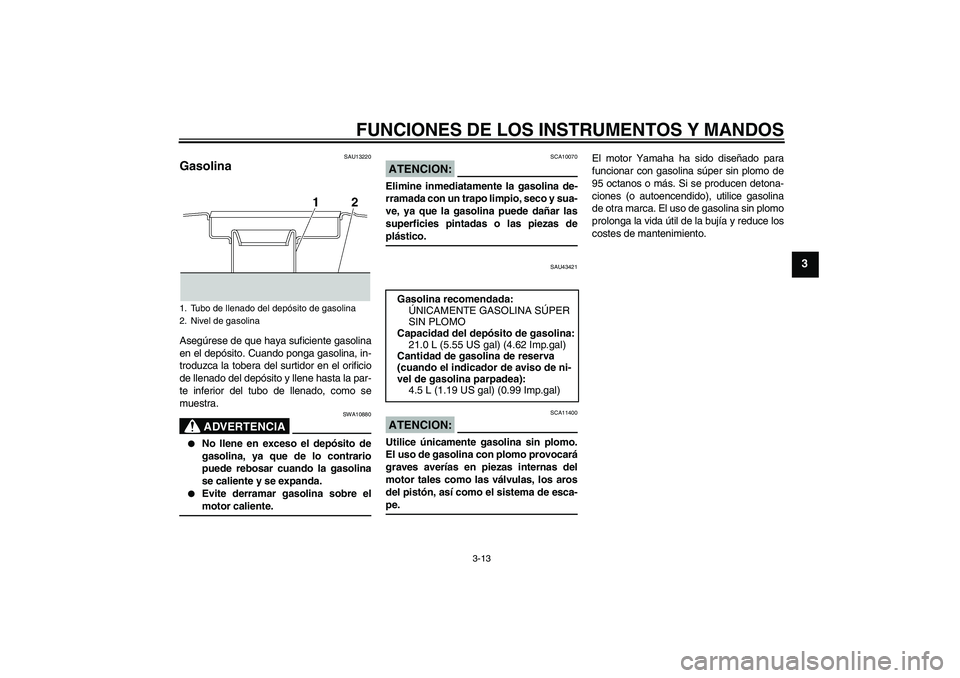 YAMAHA XJR 1300 2008  Manuale de Empleo (in Spanish) FUNCIONES DE LOS INSTRUMENTOS Y MANDOS
3-13
3
SAU13220
Gasolina Asegúrese de que haya suficiente gasolina
en el depósito. Cuando ponga gasolina, in-
troduzca la tobera del surtidor en el orificio
de