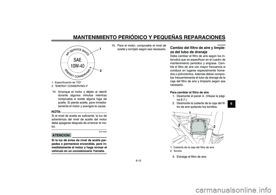YAMAHA XJR 1300 2008  Manuale de Empleo (in Spanish) MANTENIMIENTO PERIÓDICO Y PEQUEÑAS REPARACIONES
6-12
6
14. Arranque el motor y déjelo al ralentí
durante algunos minutos mientras
comprueba si existe alguna fuga de
aceite. Si pierde aceite, pare 