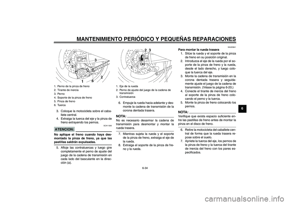 YAMAHA XJR 1300 2008  Manuale de Empleo (in Spanish) MANTENIMIENTO PERIÓDICO Y PEQUEÑAS REPARACIONES
6-34
6
3. Coloque la motocicleta sobre el caba-
llete central.
4. Extraiga la tuerca del eje y la pinza de
freno extrayendo los pernos.ATENCION:
SCA11
