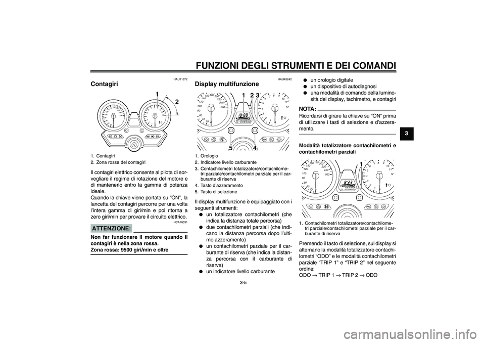 YAMAHA XJR 1300 2007 Manuale duso (in Italian) FUNZIONI DEGLI STRUMENTI E DEI COMANDI
3-5
3
HAU11872
Contagiri Il contagiri elettrico consente al pilota di sor-
vegliare il regime di rotazione del motore e
di mantenerlo entro la gamma di potenza
i YAMAHA XJR 1300 2007 Manuale duso (in Italian) FUNZIONI DEGLI STRUMENTI E DEI COMANDI
3-5
3
HAU11872
Contagiri Il contagiri elettrico consente al pilota di sor-
vegliare il regime di rotazione del motore e
di mantenerlo entro la gamma di potenza
i