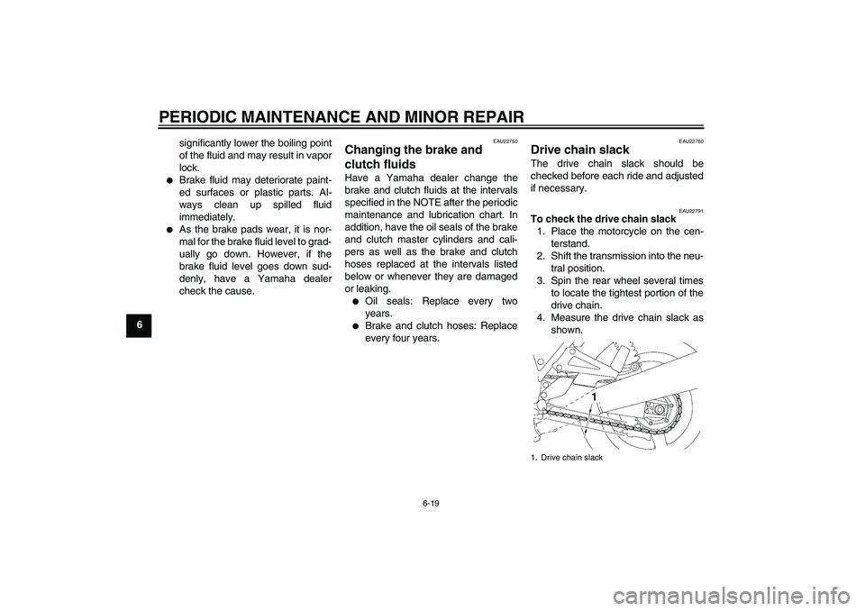 YAMAHA XJR 1300 2006  Owners Manual PERIODIC MAINTENANCE AND MINOR REPAIR
6-19
6significantly lower the boiling point
of the fluid and may result in vapor
lock.

Brake fluid may deteriorate paint-
ed surfaces or plastic parts. Al-
ways