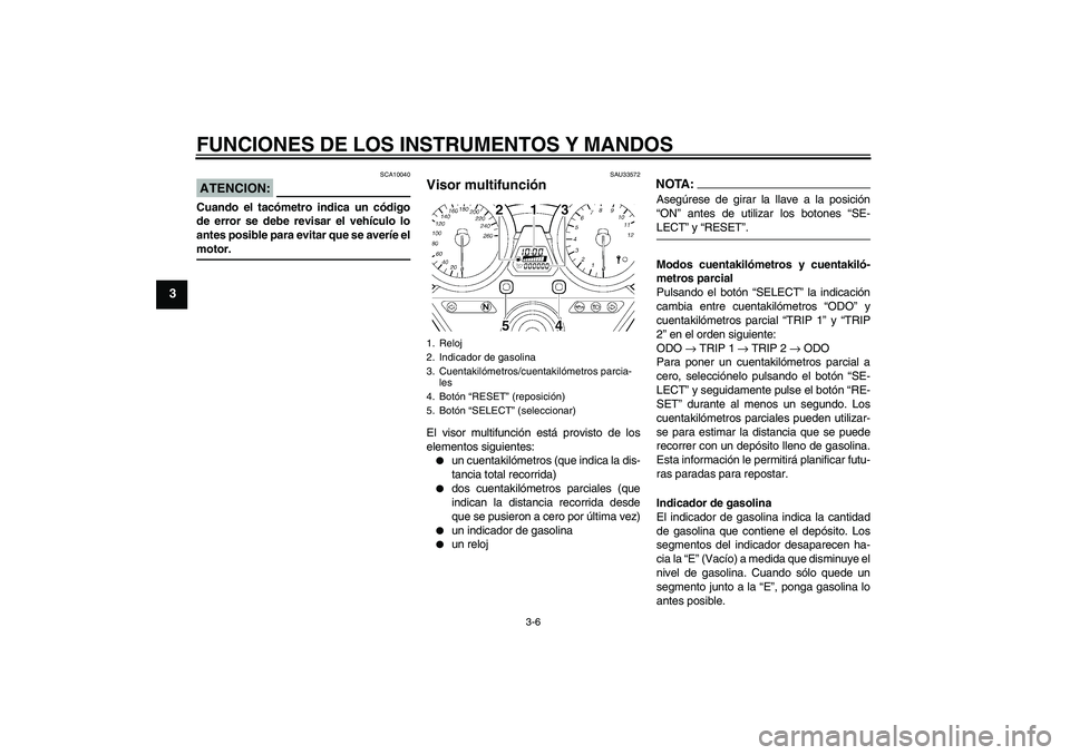 YAMAHA XJR 1300 2006  Manuale de Empleo (in Spanish) FUNCIONES DE LOS INSTRUMENTOS Y MANDOS
3-6
3
ATENCION:
SCA10040
Cuando el tacómetro indica un código
de error se debe revisar el vehículo lo
antes posible para evitar que se averíe elmotor.
SAU335