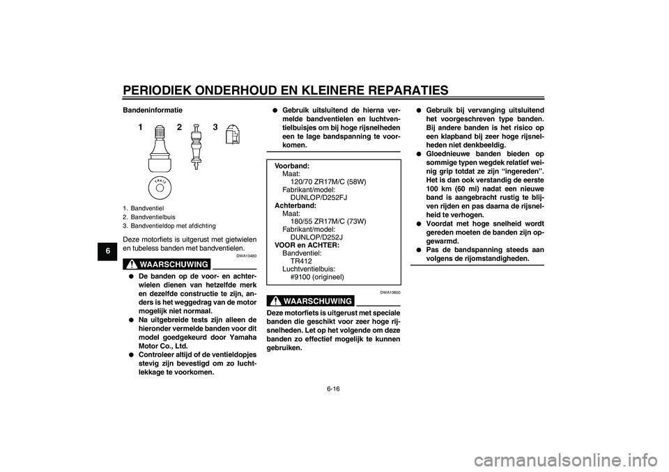 YAMAHA XJR 1300 2006 Instructieboekje (in Dutch) PERIODIEK ONDERHOUD EN KLEINERE REPARATIES
6-16
6
Bandeninformatie
Deze motorfiets is uitgerust met gietwielen
en tubeless banden met bandventielen.
WAARSCHUWING
DWA10480
De banden op de voor- en ac YAMAHA XJR 1300 2006 Instructieboekje (in Dutch) PERIODIEK ONDERHOUD EN KLEINERE REPARATIES
6-16
6
Bandeninformatie
Deze motorfiets is uitgerust met gietwielen
en tubeless banden met bandventielen.
WAARSCHUWING
DWA10480
De banden op de voor- en ac