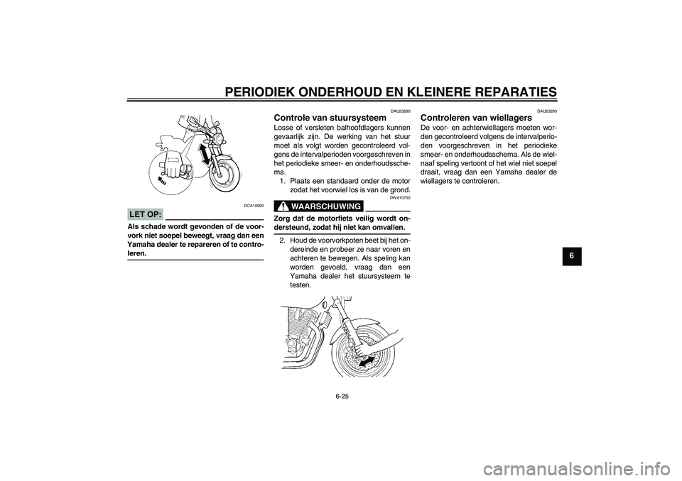 YAMAHA XJR 1300 2006  Instructieboekje (in Dutch) PERIODIEK ONDERHOUD EN KLEINERE REPARATIES
6-25
6
LET OP:
DCA10590
Als schade wordt gevonden of de voor-
vork niet soepel beweegt, vraag dan een
Yamaha dealer te repareren of te contro-leren.
DAU23280