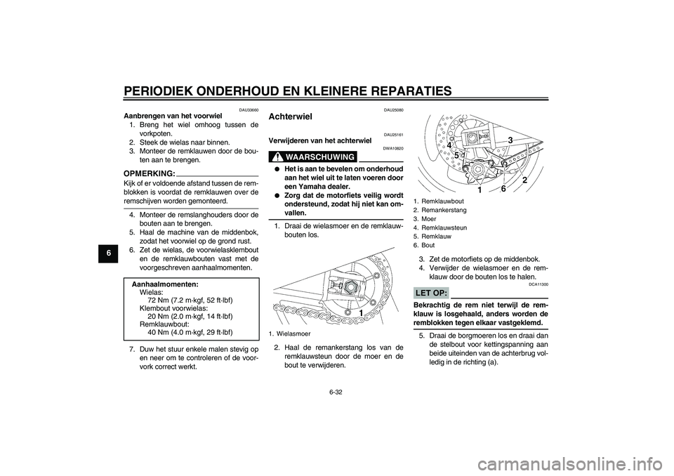 YAMAHA XJR 1300 2006  Instructieboekje (in Dutch) PERIODIEK ONDERHOUD EN KLEINERE REPARATIES
6-32
6
DAU33660
Aanbrengen van het voorwiel
1. Breng het wiel omhoog tussen de
vorkpoten.
2. Steek de wielas naar binnen.
3. Monteer de remklauwen door de bo