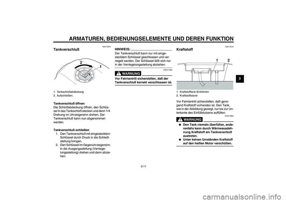 YAMAHA XJR 1300 2005  Betriebsanleitungen (in German) ARMATUREN, BEDIENUNGSELEMENTE UND DEREN FUNKTION
3-11
3
GAU13070
Tankverschluß Tankverschluß öffnen
Die Schloßabdeckung öffnen, den Schlüs-
sel in das Tankschloß stecken und dann 1/4 
Drehung i