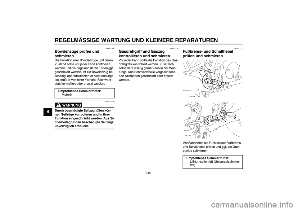 YAMAHA XJR 1300 2004 Betriebsanleitungen (in German) REGELMÄSSIGE WARTUNG UND KLEINERE REPARATUREN
6-23
6
GAU23100
Bowdenzüge prüfen und
schmieren Die Funktion aller Bowdenzüge und deren
Zustand sollte vor jeder Fahrt kontrolliert
werden und die YAMAHA XJR 1300 2004 Betriebsanleitungen (in German) REGELMÄSSIGE WARTUNG UND KLEINERE REPARATUREN
6-23
6
GAU23100
Bowdenzüge prüfen und
schmieren Die Funktion aller Bowdenzüge und deren
Zustand sollte vor jeder Fahrt kontrolliert
werden und die