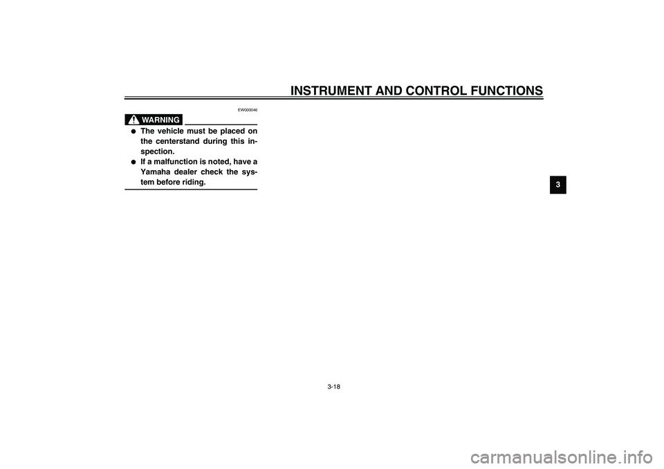 YAMAHA XJR 1300 2003  Owners Manual INSTRUMENT AND CONTROL FUNCTIONS
3-18
3
EW000046
WARNING
_ 
The vehicle must be placed on
the centerstand during this in-
spection.

If a malfunction is noted, have a
Yamaha dealer check the sys-
te