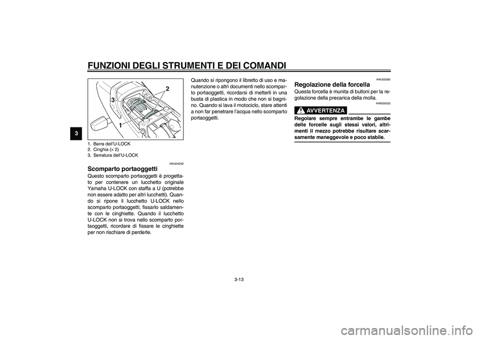 YAMAHA XJR 1300 2003 Manuale duso (in Italian) FUNZIONI DEGLI STRUMENTI E DEI COMANDI
3-13
3
HAU04292
Scomparto portaoggetti Questo scomparto portaoggetti è progetta-
to per contenere un lucchetto originale
Yamaha U-LOCK con staffa a U (potrebbe
YAMAHA XJR 1300 2003 Manuale duso (in Italian) FUNZIONI DEGLI STRUMENTI E DEI COMANDI
3-13
3
HAU04292
Scomparto portaoggetti Questo scomparto portaoggetti è progetta-
to per contenere un lucchetto originale
Yamaha U-LOCK con staffa a U (potrebbe