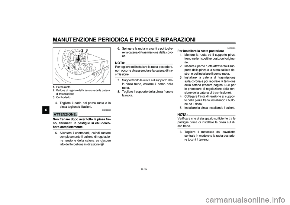 YAMAHA XJR 1300 2003 Manuale duso (in Italian) MANUTENZIONE PERIODICA E PICCOLE RIPARAZIONI
6-35
6
4. Togliere il dado del perno ruota e la
pinza togliendo i bulloni.
HCA00082
ATTENZIONE:_ Non frenare dopo aver tolto la pinza fre-
no, altrimenti l YAMAHA XJR 1300 2003 Manuale duso (in Italian) MANUTENZIONE PERIODICA E PICCOLE RIPARAZIONI
6-35
6
4. Togliere il dado del perno ruota e la
pinza togliendo i bulloni.
HCA00082
ATTENZIONE:_ Non frenare dopo aver tolto la pinza fre-
no, altrimenti l
