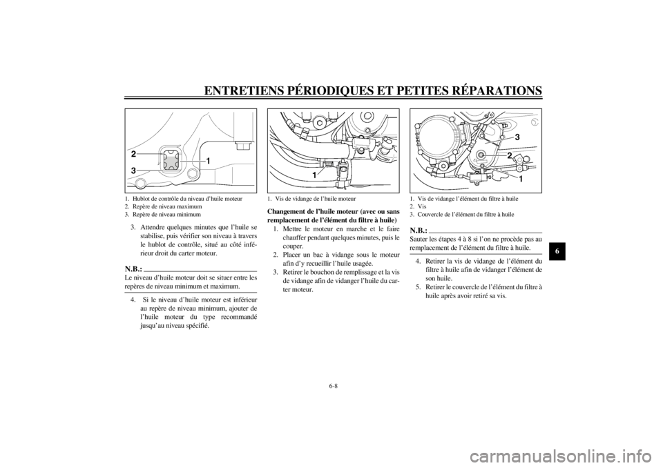 YAMAHA XJR 1300 2001 Notices Demploi (in French) ENTRETIENS PÉRIODIQUES ET PETITES RÉPARATIONS
6-8
6
3. Attendre quelques minutes que l’huile se
stabilise, puis vérifier son niveau à travers
le hublot de contrôle, situé au côté infé-
rieu YAMAHA XJR 1300 2001 Notices Demploi (in French) ENTRETIENS PÉRIODIQUES ET PETITES RÉPARATIONS
6-8
6
3. Attendre quelques minutes que l’huile se
stabilise, puis vérifier son niveau à travers
le hublot de contrôle, situé au côté infé-
rieu