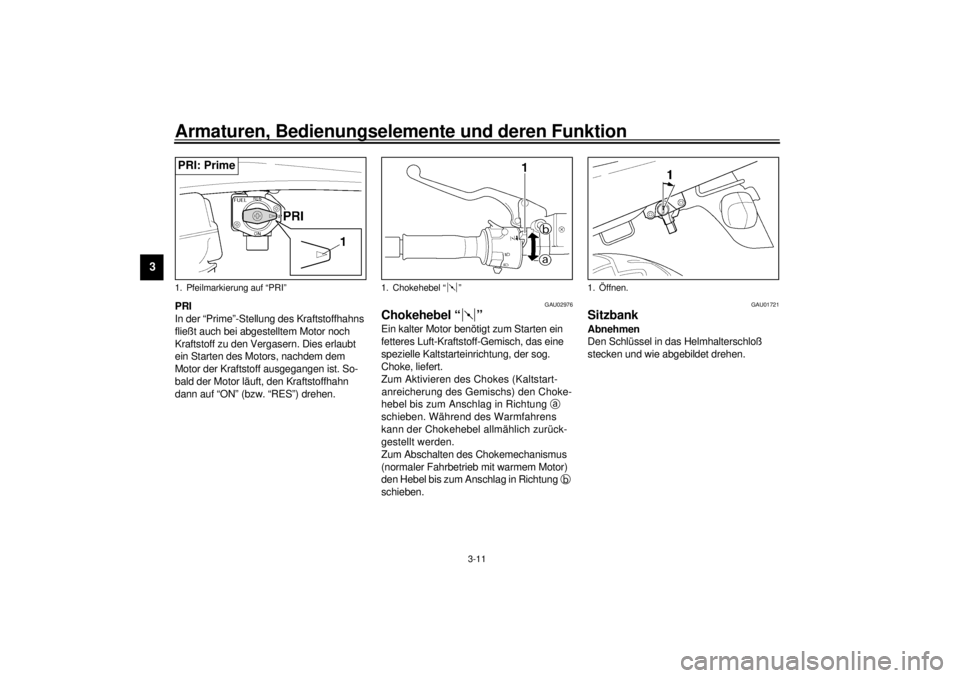 YAMAHA XJR 1300 2000  Betriebsanleitungen (in German) Armaturen, Bedienungselemente und deren Funktion
3-11
3
PRI
In der “Prime”-Stellung des Kraftstoffhahns 
fließt auch bei abgestelltem Motor noch 
Kraftstoff zu den Vergasern. Dies erlaubt 
ein St