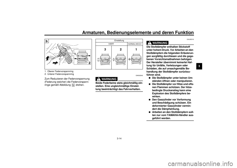 YAMAHA XJR 1300 2000  Betriebsanleitungen (in German) Armaturen, Bedienungselemente und deren Funktion
3-14
3
Zum Reduzieren der Federvorspannung 
(Federung weicher) die Federvorspann-
ringe gemäß Abbildung   drehen.
GW000040
WARNUNG
@ Beide Federbeine