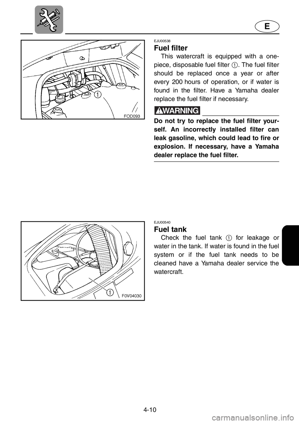 YAMAHA XL 1200 2001  Owners Manual 4-10
E
EJU00538
Fuel filter
This watercraft is equipped with a one-
piece, disposable fuel filter 1. The fuel filter
should be replaced once a year or after
every 200 hours of operation, or if water i