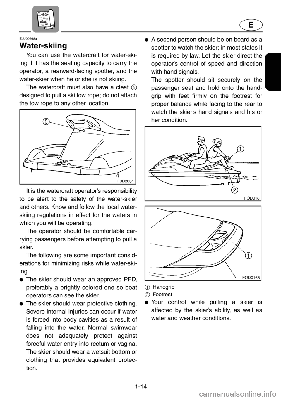 YAMAHA XL 1200 2001  Owners Manual 1-14
E
EJU00668a
Water-skiing
You can use the watercraft for water-ski-
ing if it has the seating capacity to carry the
operator, a rearward-facing spotter, and the
water-skier when he or she is not s
