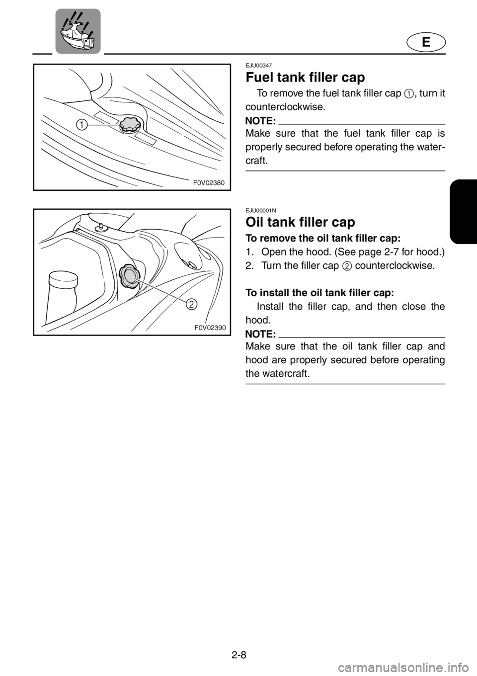YAMAHA XL 1200 2001  Owners Manual 2-8
E
EJU00347
Fuel tank filler cap
To remove the fuel tank filler cap 1, turn it
counterclockwise.
NOTE:
Make sure that the fuel tank filler cap is
properly secured before operating the water-
craft.