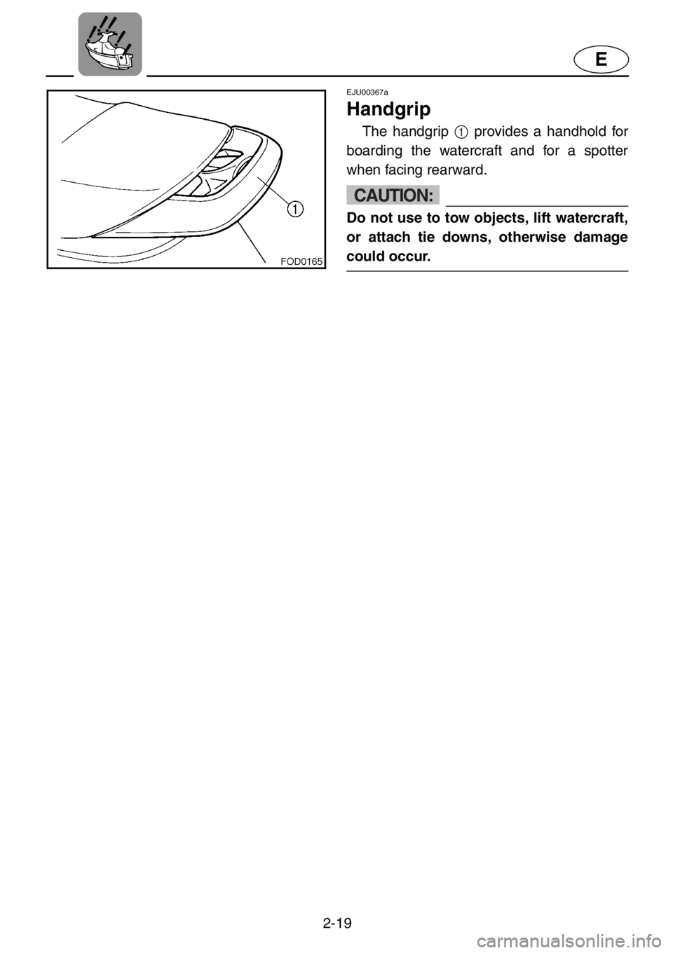 YAMAHA XL 1200 2001  Owners Manual 2-19
E
EJU00367a
Handgrip
The handgrip 1 provides a handhold for
boarding the watercraft and for a spotter
when facing rearward.
CAUTION:
Do not use to tow objects, lift watercraft,
or attach tie down