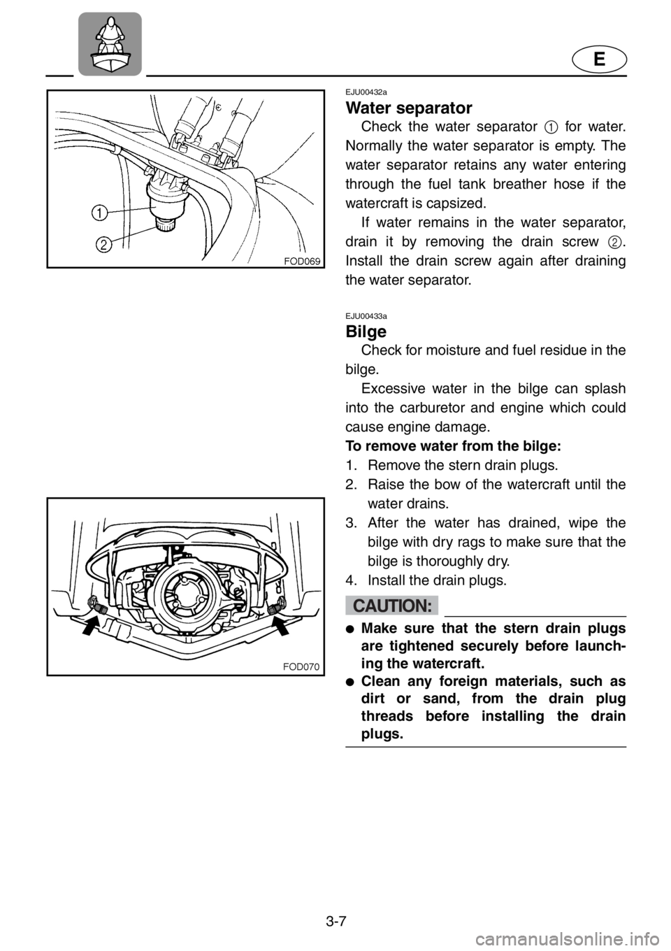 YAMAHA XL 1200 2001  Owners Manual 3-7
E
EJU00432a
Water separator
Check the water separator 1 for water.
Normally the water separator is empty. The
water separator retains any water entering
through the fuel tank breather hose if the
