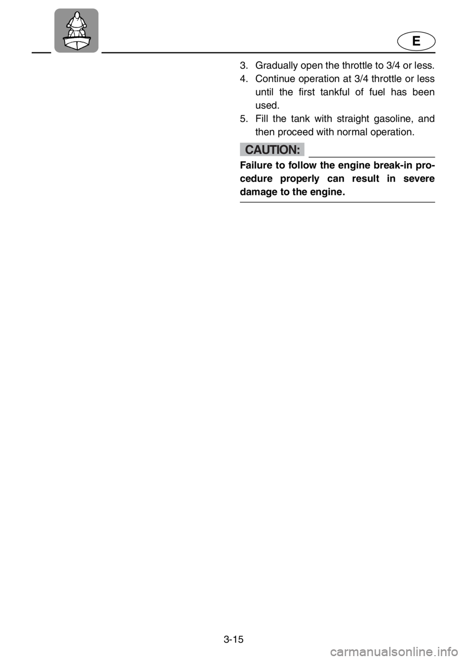 YAMAHA XL 1200 2001  Owners Manual 3-15
E
3. Gradually open the throttle to 3/4 or less.
4. Continue operation at 3/4 throttle or less
until the first tankful of fuel has been
used.
5. Fill the tank with straight gasoline, and
then pro