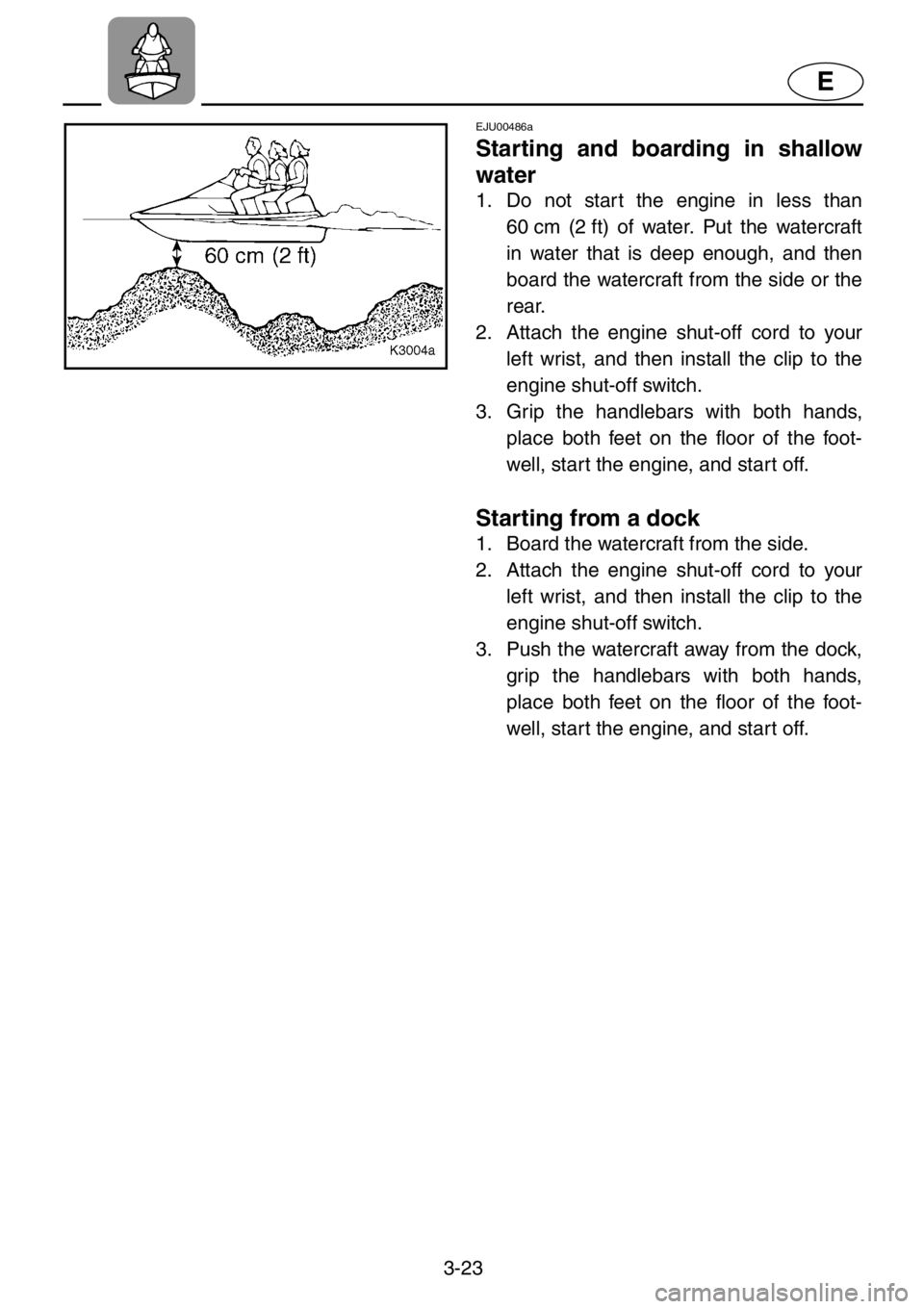 YAMAHA XL 1200 2001  Owners Manual 3-23
E
EJU00486a
Starting and boarding in shallow
water
1. Do not start the engine in less than
60 cm (2 ft) of water. Put the watercraft
in water that is deep enough, and then
board the watercraft fr