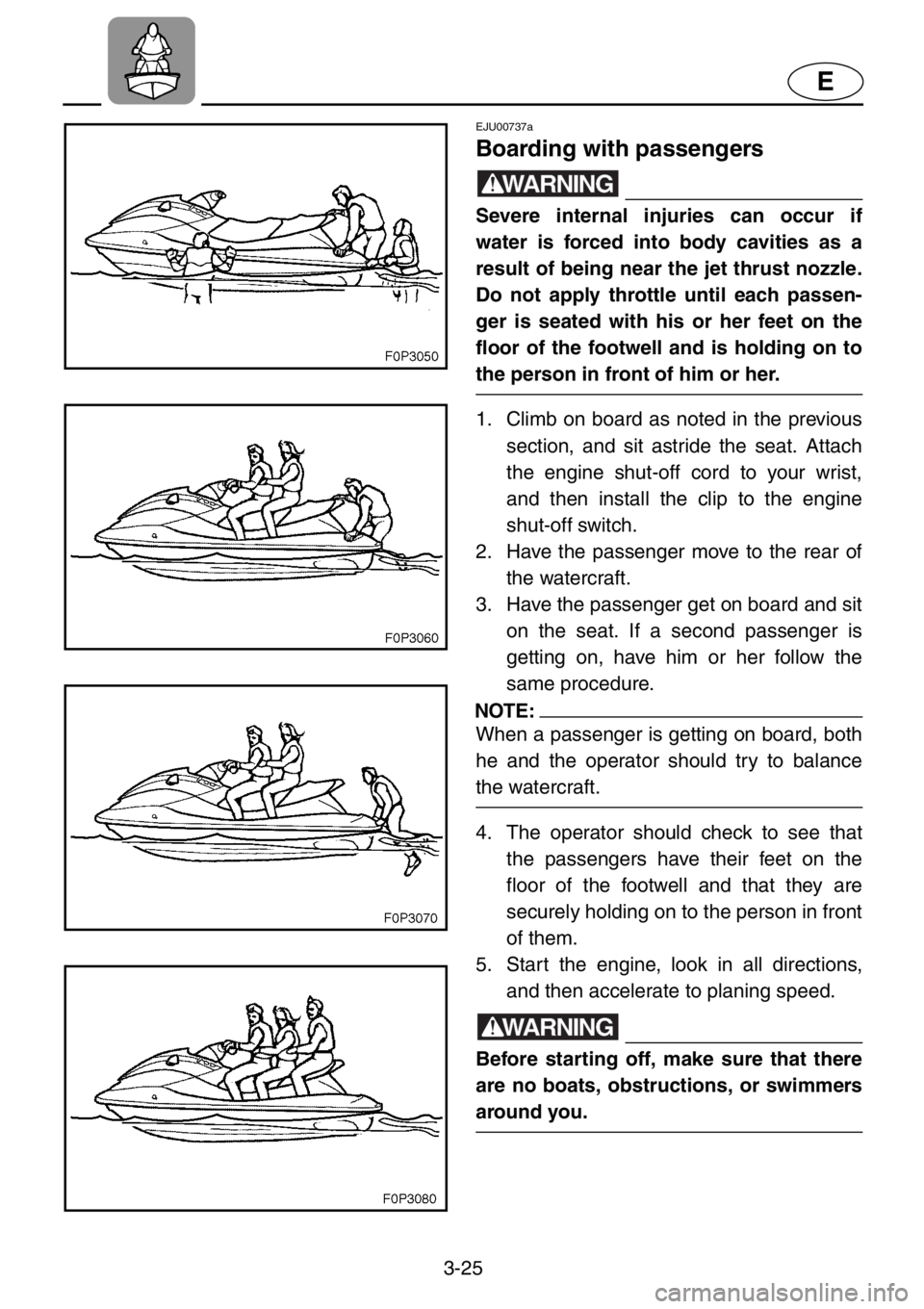 YAMAHA XL 1200 2001  Owners Manual 3-25
E
EJU00737a
Boarding with passengers
WARNING
Severe internal injuries can occur if
water is forced into body cavities as a
result of being near the jet thrust nozzle.
Do not apply throttle until 