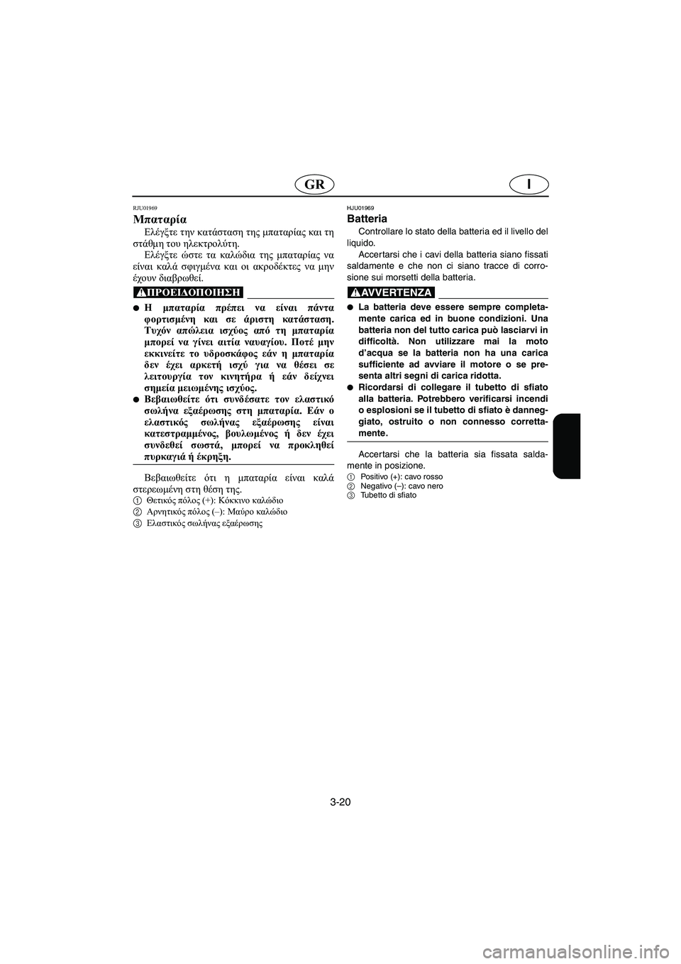 YAMAHA XL 700 2005 Manual de utilização (in Portuguese) 3-20
IGR
RJU01969
Μπαταρία
Ελέγξτε την κατάσταση της μπαταρίας και τη
στάθμη του ηλεκτρολύτη.
Ελέγξτε ώστε τα καλώδ YAMAHA XL 700 2005 Manual de utilização (in Portuguese) 3-20
IGR
RJU01969
Μπαταρία
Ελέγξτε την κατάσταση της μπαταρίας και τη
στάθμη του ηλεκτρολύτη.
Ελέγξτε ώστε τα καλώδ