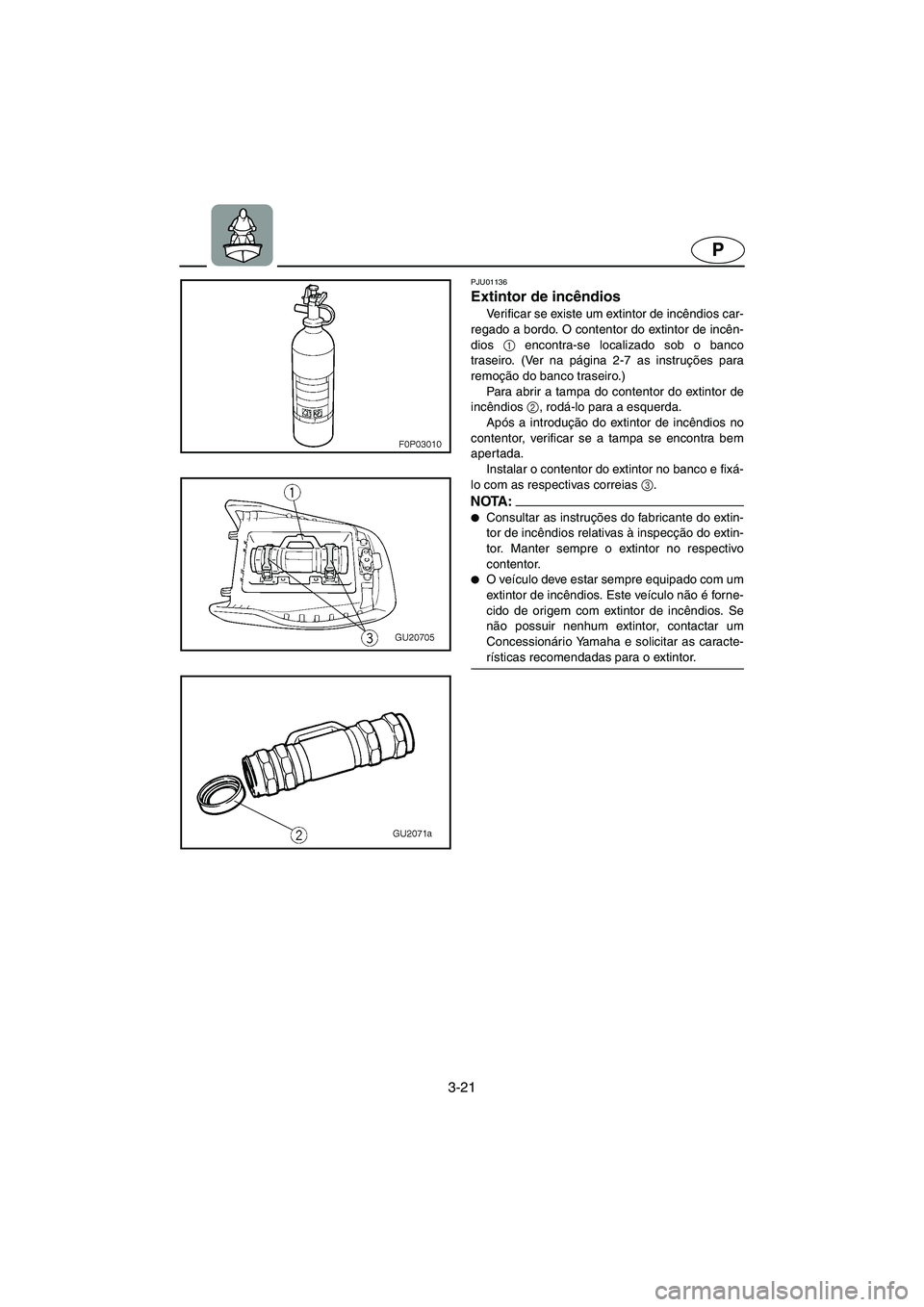 YAMAHA XL 700 2005 Manual de utilização (in Portuguese) 3-21
P
PJU01136
Extintor de incêndios
Verificar se existe um extintor de incêndios car-
regado a bordo. O contentor do extintor de incên-
dios 1
encontra-se localizado sob o banco
traseiro. (Ve YAMAHA XL 700 2005 Manual de utilização (in Portuguese) 3-21
P
PJU01136
Extintor de incêndios
Verificar se existe um extintor de incêndios car-
regado a bordo. O contentor do extintor de incên-
dios 1
encontra-se localizado sob o banco
traseiro. (Ve
