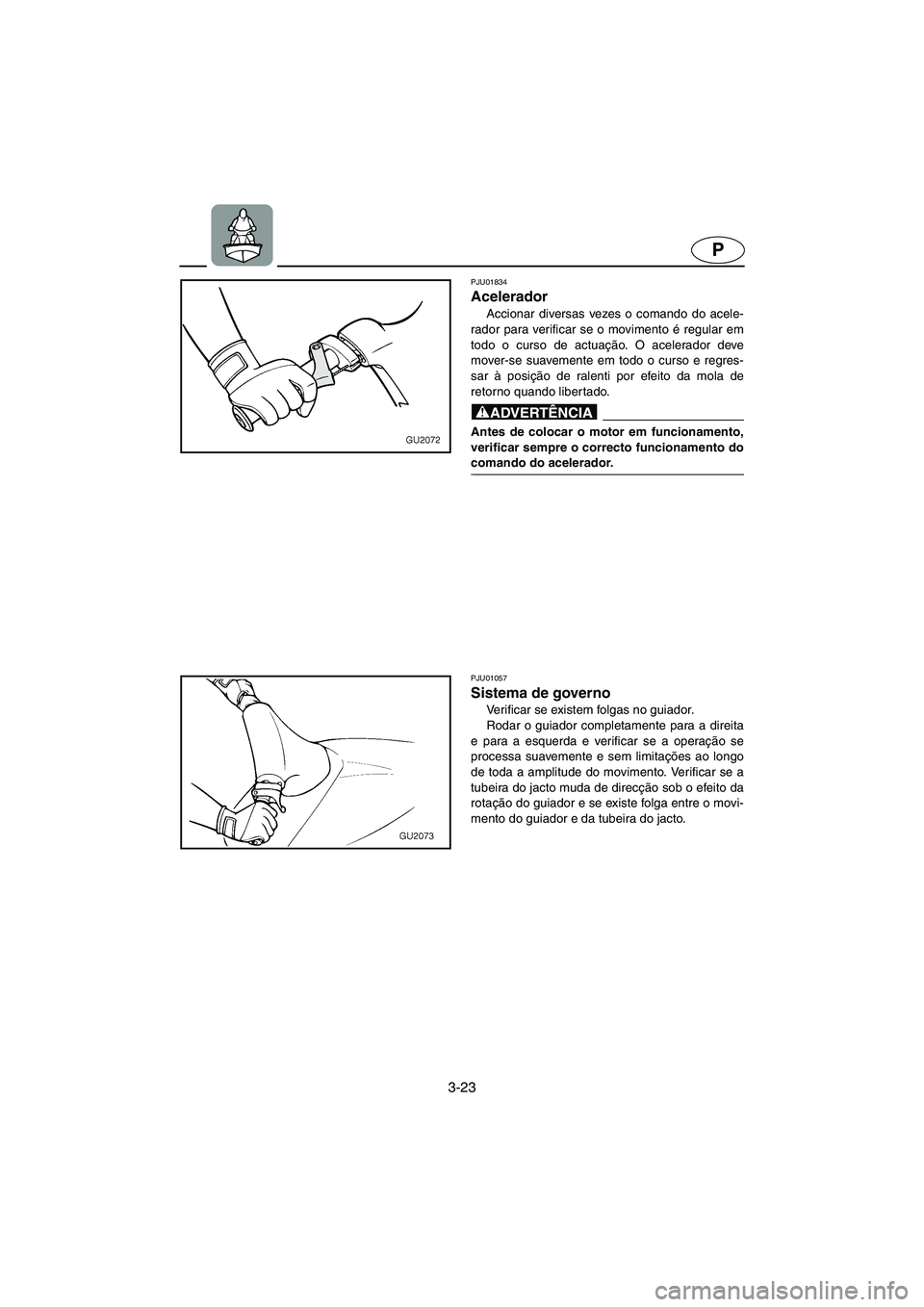 YAMAHA XL 700 2005  Manual de utilização (in Portuguese) 3-23
P
PJU01834 
Acelerador  
Accionar diversas vezes o comando do acele-
rador para verificar se o movimento é regular em
todo o curso de actuação. O acelerador deve
mover-se suavemente em todo o 