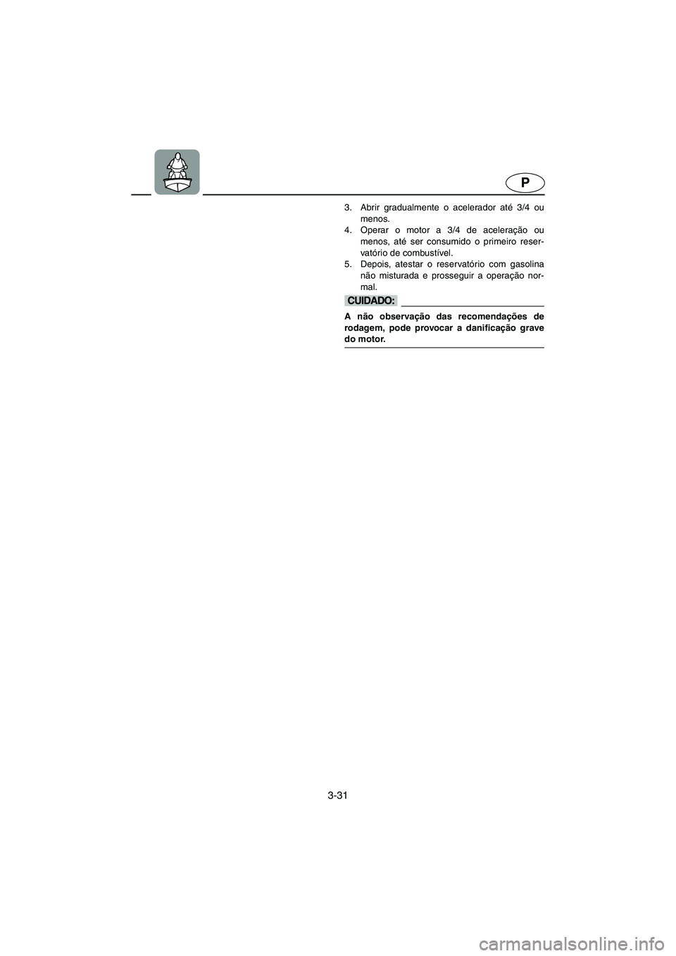 YAMAHA XL 700 2005  Manuale duso (in Italian) 3-31
P
3. Abrir gradualmente o acelerador até 3/4 ou
menos. 
4. Operar o motor a 3/4 de aceleração ou
menos, até ser consumido o primeiro reser-
vatório de combustível. 
5. Depois, atestar o res