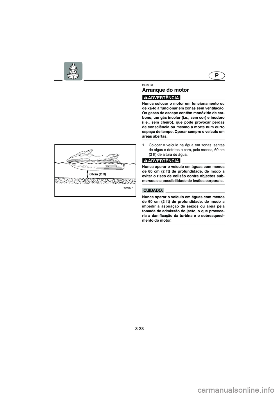 YAMAHA XL 700 2005  Manual de utilização (in Portuguese) 3-33
P
PJU01137 
Arranque do motor  
@ Nunca colocar o motor em funcionamento ou
deixá-lo a funcionar em zonas sem ventilação.
Os gases de escape contêm monóxido de car-
bono, um gás incolor (i.