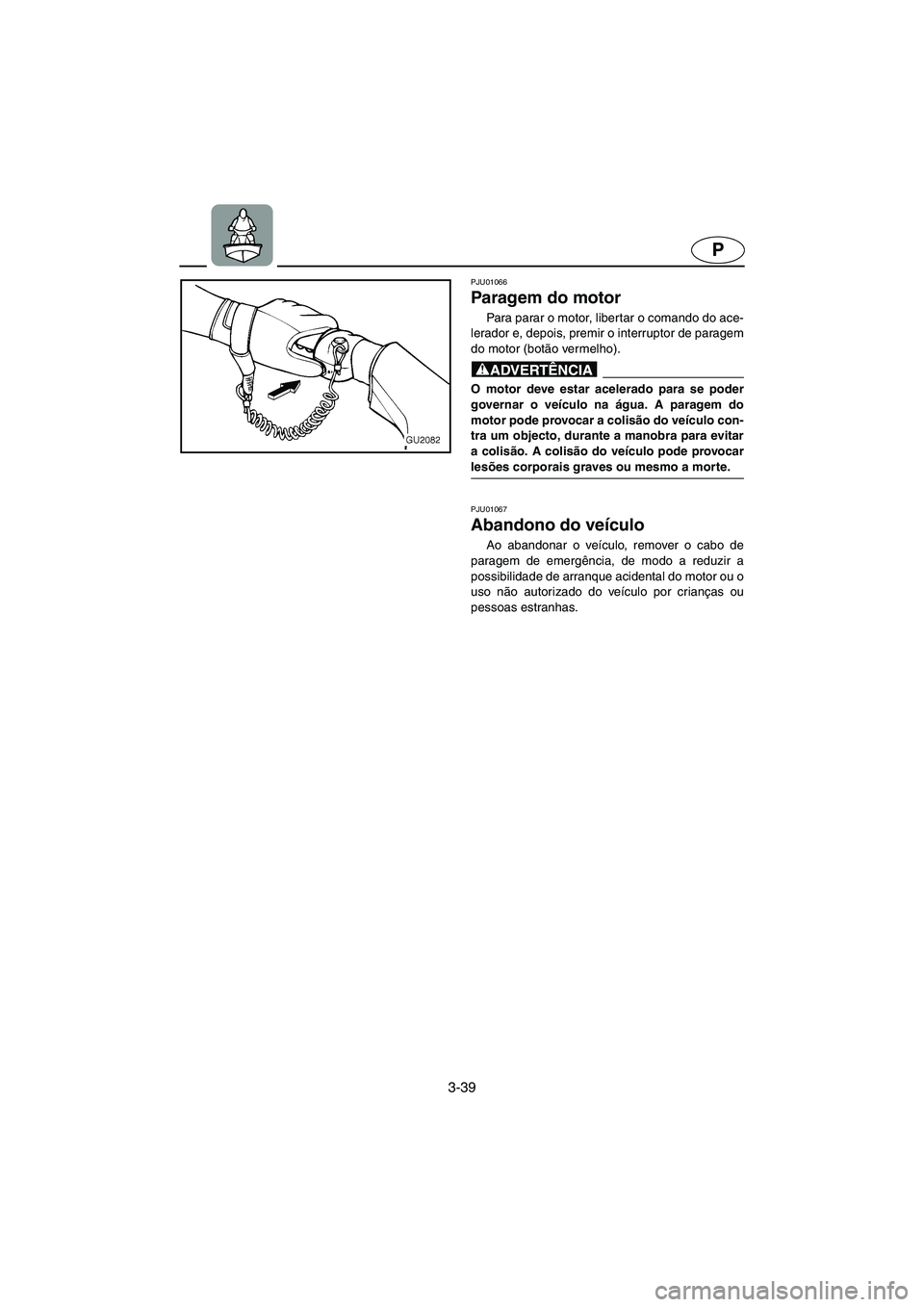 YAMAHA XL 700 2005  Manual de utilização (in Portuguese) 3-39
P
PJU01066 
Paragem do motor  
Para parar o motor, libertar o comando do ace-
lerador e, depois, premir o interruptor de paragem
do motor (botão vermelho). 
@ O motor deve estar acelerado para s
