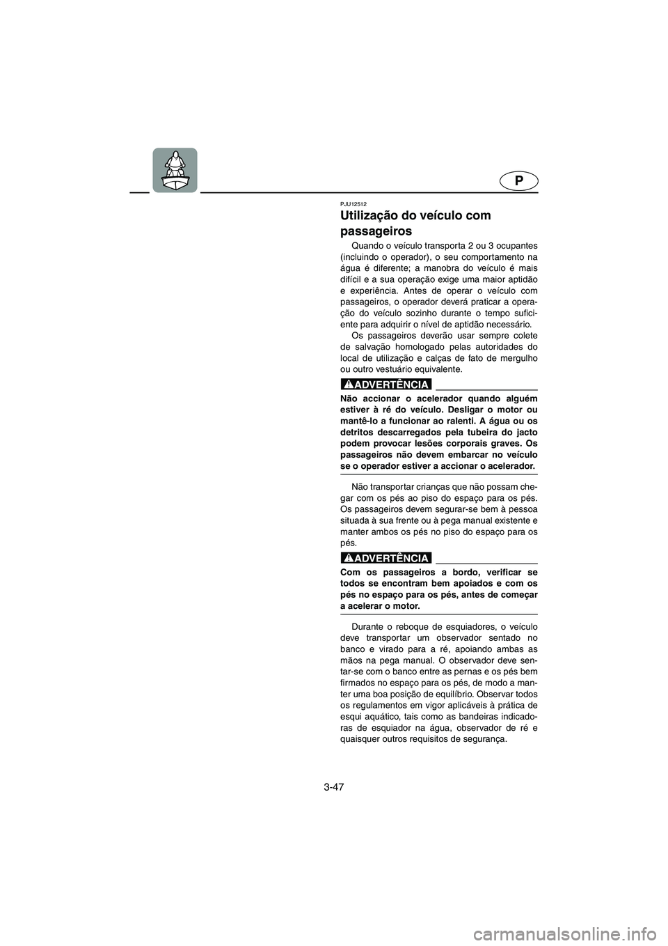YAMAHA XL 700 2005 Manual de utilização (in Portuguese) 3-47
P
PJU12512
Utilização do veículo com
passageiros
Quando o veículo transporta 2 ou 3 ocupantes
(incluindo o operador), o seu comportamento na
água é diferente; a manobra do veículo é mai YAMAHA XL 700 2005 Manual de utilização (in Portuguese) 3-47
P
PJU12512
Utilização do veículo com
passageiros
Quando o veículo transporta 2 ou 3 ocupantes
(incluindo o operador), o seu comportamento na
água é diferente; a manobra do veículo é mai