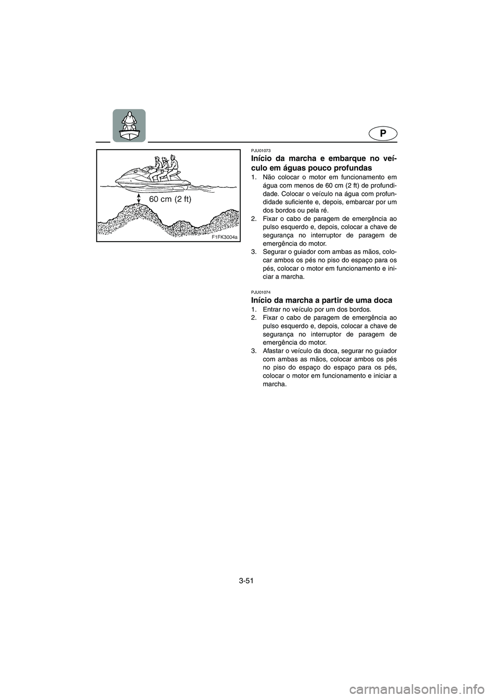YAMAHA XL 700 2005 Manual de utilização (in Portuguese) 3-51
P
PJU01073
Início da marcha e embarque no veí-
culo em águas pouco profundas
1. Não colocar o motor em funcionamento em
água com menos de 60 cm (2 ft) de profundi-
dade. Colocar o veícul YAMAHA XL 700 2005 Manual de utilização (in Portuguese) 3-51
P
PJU01073
Início da marcha e embarque no veí-
culo em águas pouco profundas
1. Não colocar o motor em funcionamento em
água com menos de 60 cm (2 ft) de profundi-
dade. Colocar o veícul