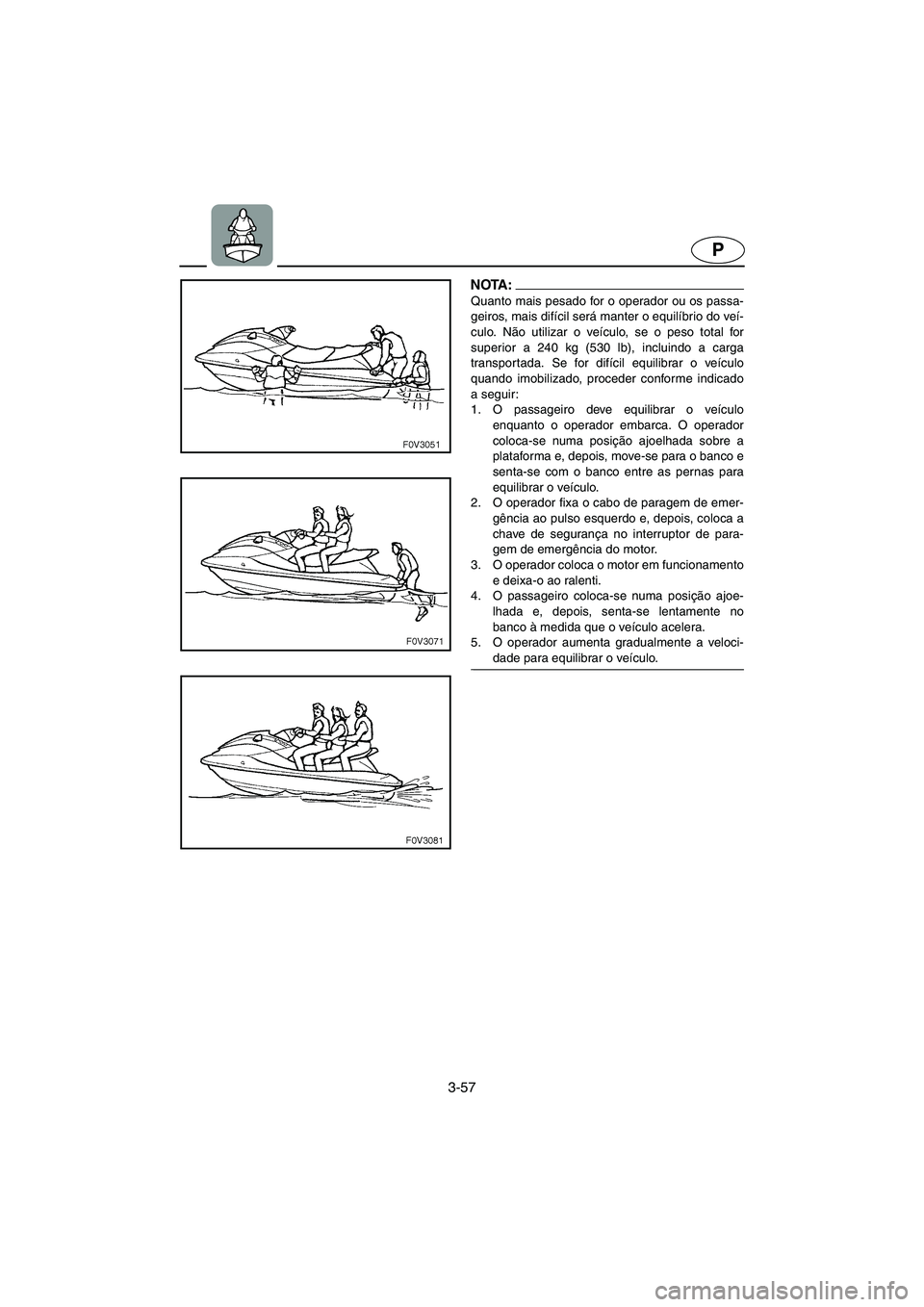 YAMAHA XL 700 2005 Manual de utilização (in Portuguese) 3-57
P
NOTA :@ Quanto mais pesado for o operador ou os passa-
geiros, mais difícil será manter o equilíbrio do veí-
culo. Não utilizar o veículo, se o peso total for
superior a 240 kg (530 lb), YAMAHA XL 700 2005 Manual de utilização (in Portuguese) 3-57
P
NOTA :@ Quanto mais pesado for o operador ou os passa-
geiros, mais difícil será manter o equilíbrio do veí-
culo. Não utilizar o veículo, se o peso total for
superior a 240 kg (530 lb),