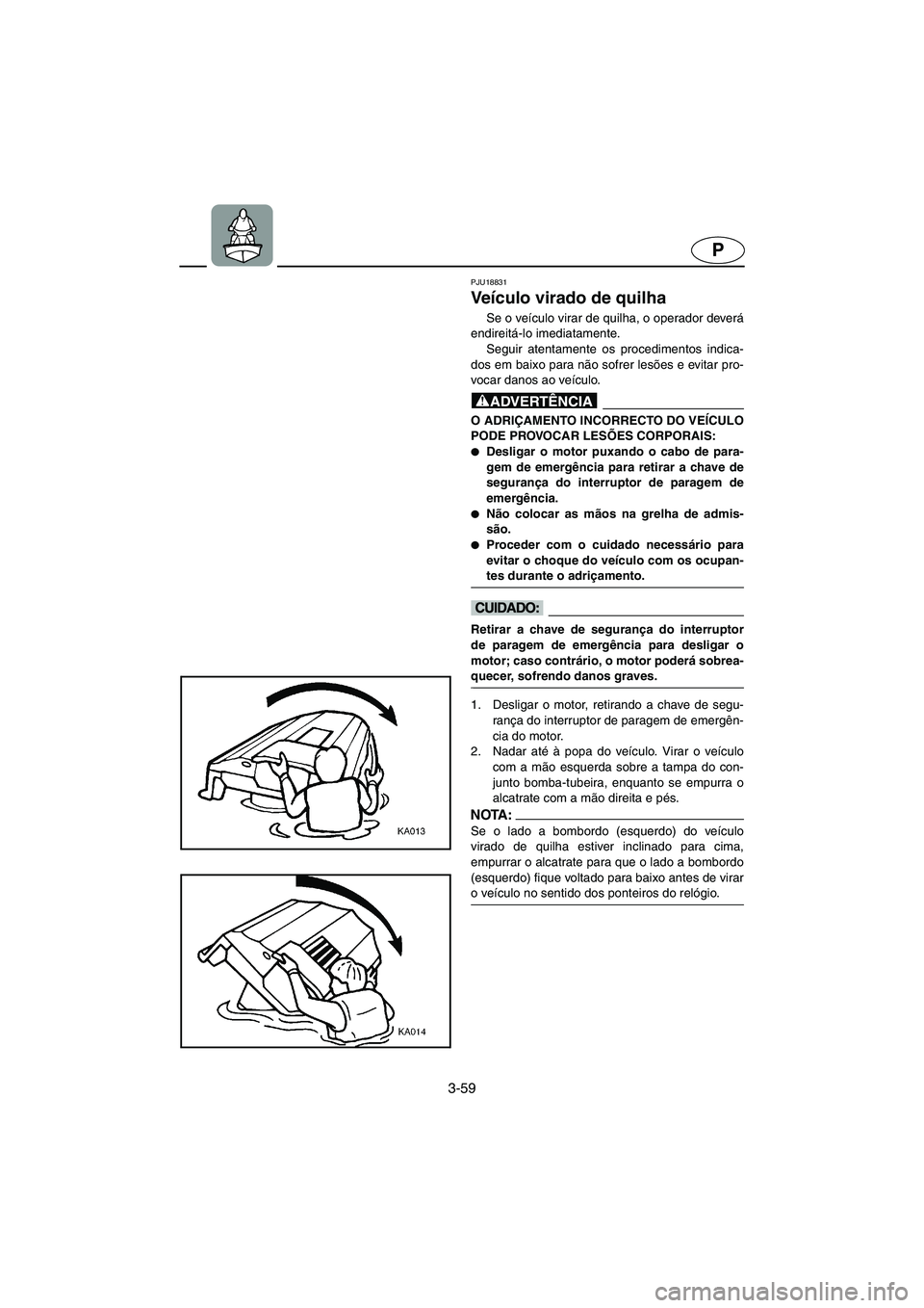YAMAHA XL 700 2005 Manual de utilização (in Portuguese) 3-59
P
PJU18831
Veículo virado de quilha
Se o veículo virar de quilha, o operador deverá
endireitá-lo imediatamente.
Seguir atentamente os procedimentos indica-
dos em baixo para não sofrer les YAMAHA XL 700 2005 Manual de utilização (in Portuguese) 3-59
P
PJU18831
Veículo virado de quilha
Se o veículo virar de quilha, o operador deverá
endireitá-lo imediatamente.
Seguir atentamente os procedimentos indica-
dos em baixo para não sofrer les