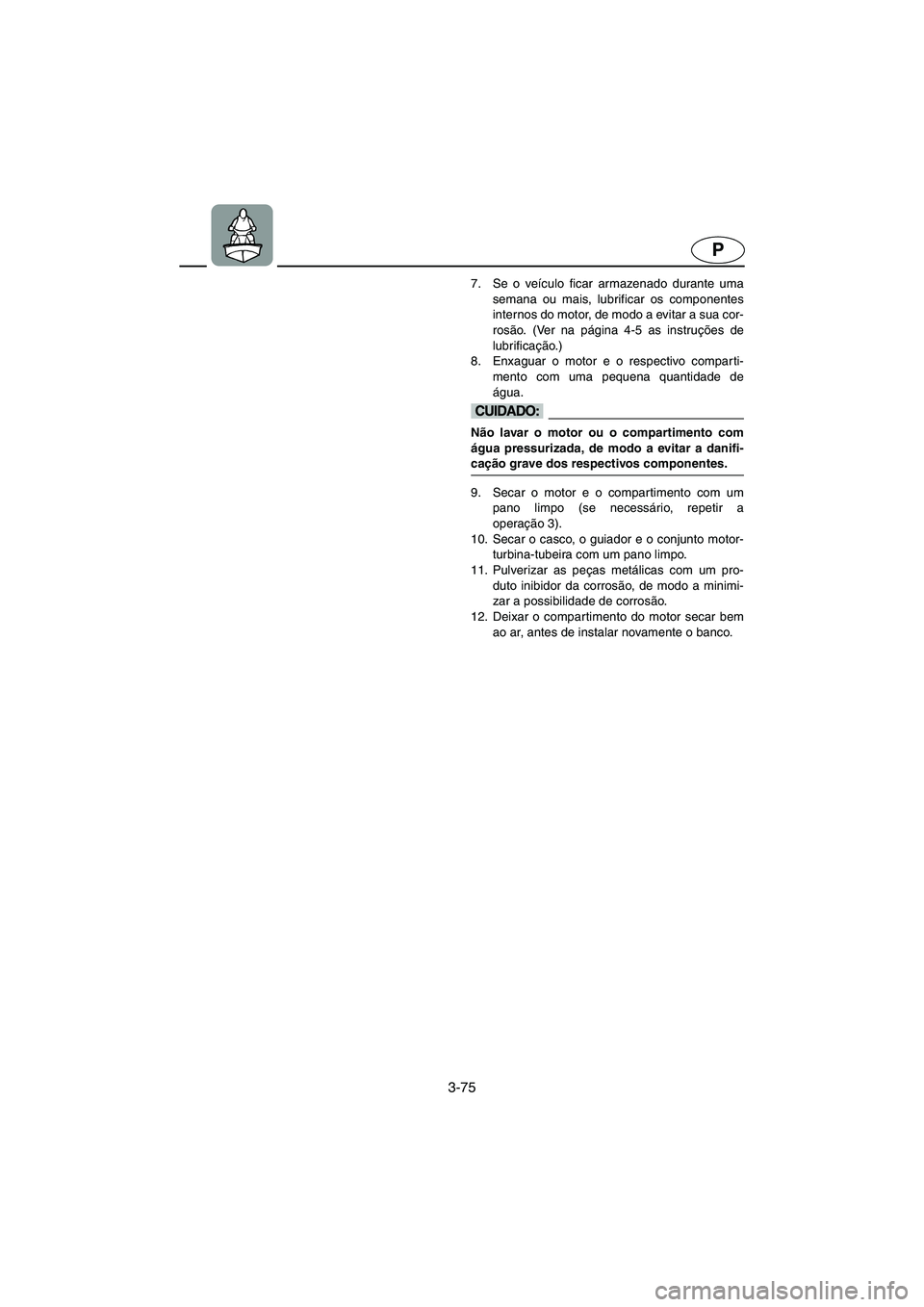 YAMAHA XL 700 2005  Manual de utilização (in Portuguese) 3-75
P
7. Se o veículo ficar armazenado durante uma
semana ou mais, lubrificar os componentes
internos do motor, de modo a evitar a sua cor-
rosão. (Ver na página 4-5 as instruções de
lubrificaç