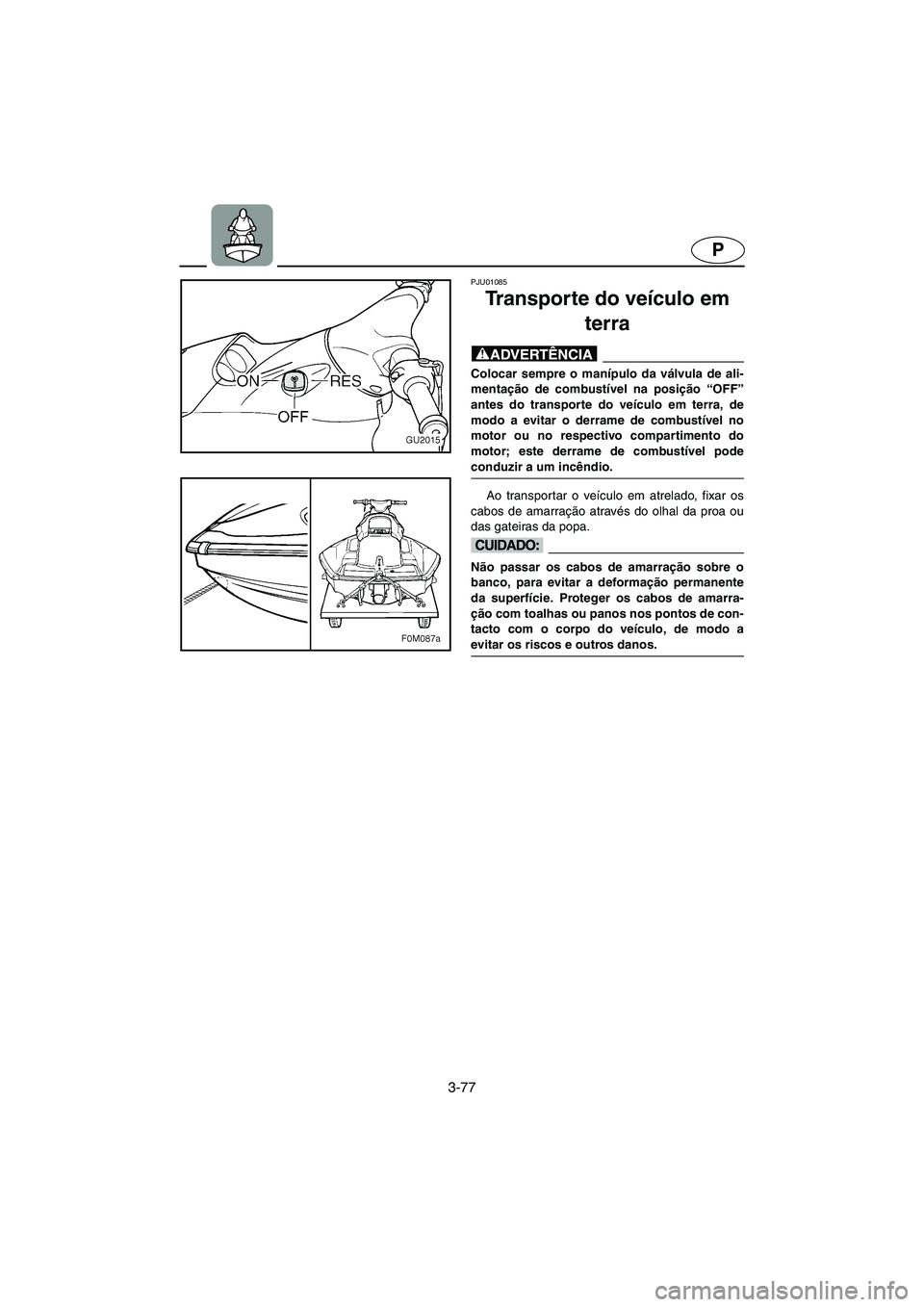 YAMAHA XL 700 2005  Manual de utilização (in Portuguese) 3-77
P
PJU01085 
Transporte do veículo em 
terra  
@ Colocar sempre o manípulo da válvula de ali-
mentação de combustível na posição “OFF”
antes do transporte do veículo em terra, de
modo