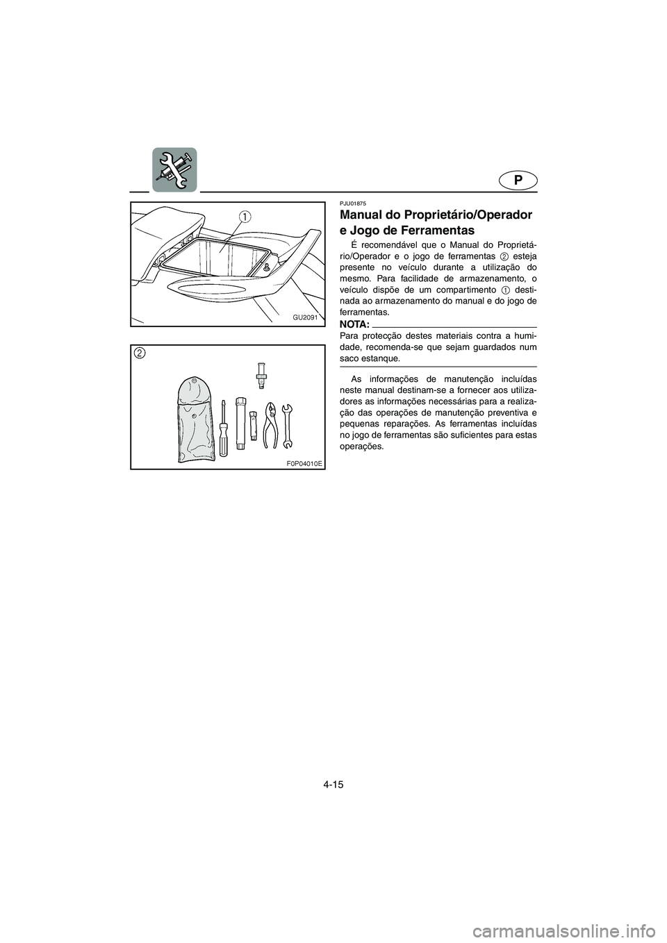YAMAHA XL 700 2005  Manual de utilização (in Portuguese) 4-15
P
PJU01875 
Manual do Proprietário/Operador 
e Jogo de Ferramentas  
É recomendável que o Manual do Proprietá-
rio/Operador e o jogo de ferramentas 2
 esteja
presente no veículo durante a ut