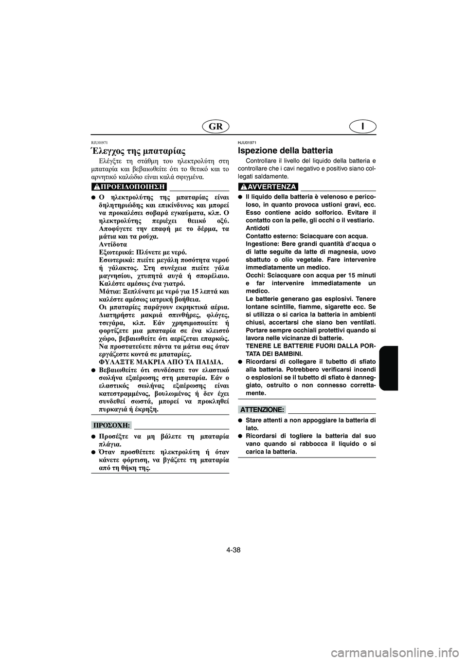 YAMAHA XL 700 2005 Manuale duso (in Italian) 4-38
IGR
RJU01971
Έλεγχος της μπαταρίας
Ελέγξτε τη στάθμη του ηλεκτρολύτη στη
μπαταρία και βεβαιωθείτε ότι το θετικ YAMAHA XL 700 2005 Manuale duso (in Italian) 4-38
IGR
RJU01971
Έλεγχος της μπαταρίας
Ελέγξτε τη στάθμη του ηλεκτρολύτη στη
μπαταρία και βεβαιωθείτε ότι το θετικ