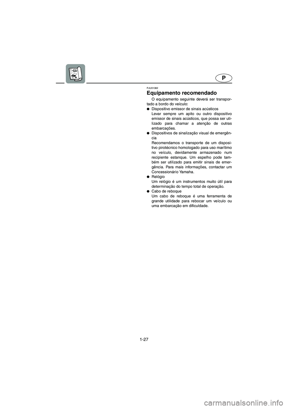 YAMAHA XL 700 2005  Manual de utilização (in Portuguese) 1-27
P
PJU01382
Equipamento recomendado 
O equipamento seguinte deverá ser transpor-
tado a bordo do veículo: 
Dispositivo emissor de sinais acústicos 
Levar sempre um apito ou outro dispositivo
e